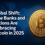Global Shift: How Banks and Nations Are Embracing Bitcoin in 2025