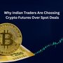 Why Indian Traders Are Choosing Crypto Futures Over Spot Deals